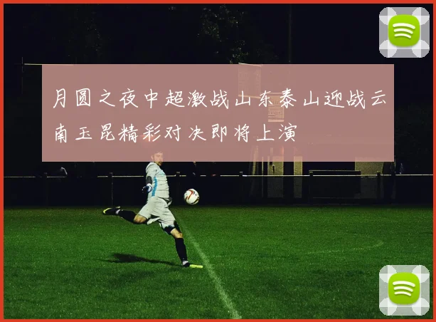 月圆之夜中超激战山东泰山迎战云南玉昆精彩对决即将上演