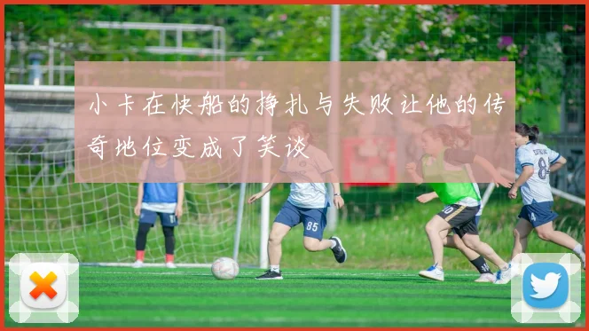 小卡在快船的挣扎与失败让他的传奇地位变成了笑谈