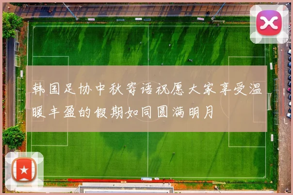 韩国足协中秋寄语祝愿大家享受温暖丰盈的假期如同圆满明月