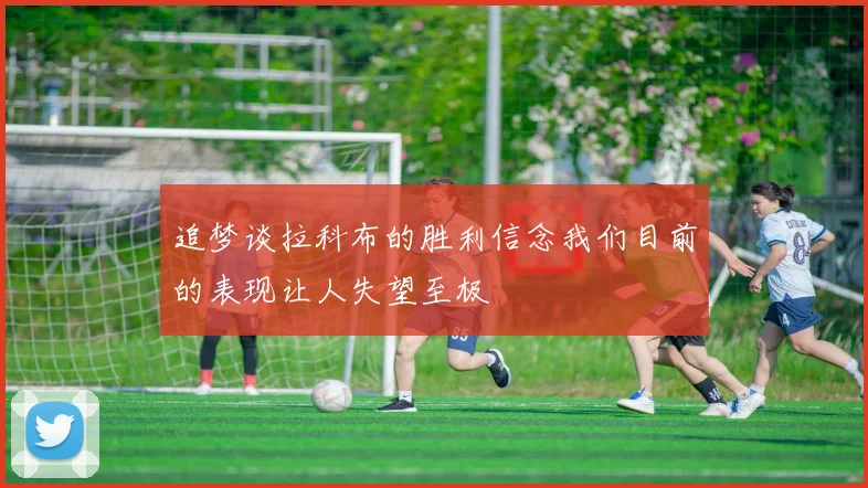 追梦谈拉科布的胜利信念我们目前的表现让人失望至极