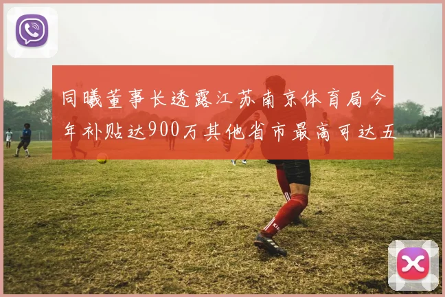 同曦董事长透露江苏南京体育局今年补贴达900万其他省市最高可达五千万
