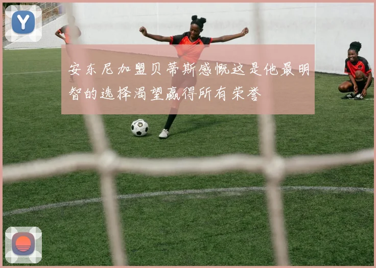 安东尼加盟贝蒂斯感慨这是他最明智的选择渴望赢得所有荣誉