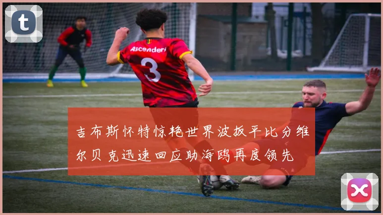 吉布斯怀特惊艳世界波扳平比分维尔贝克迅速回应助海鸥再度领先