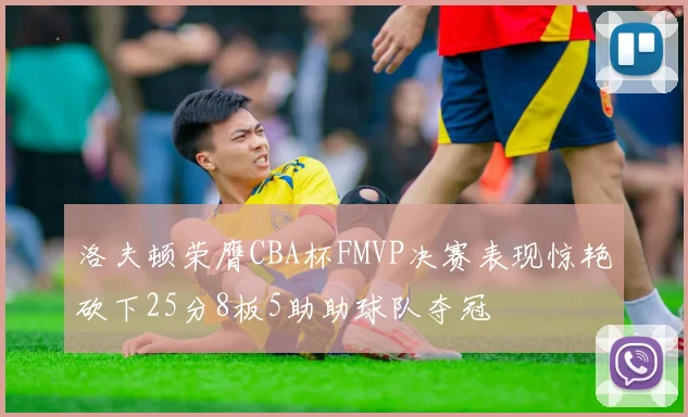 洛夫顿荣膺CBA杯FMVP决赛表现惊艳砍下25分8板5助助球队夺冠