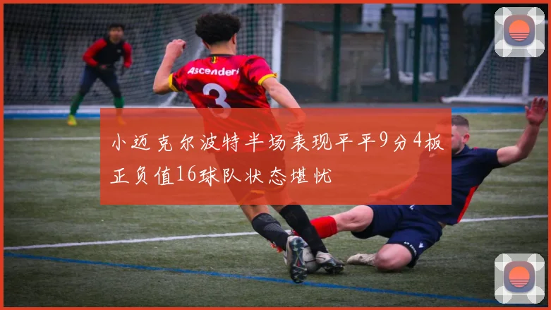小迈克尔波特半场表现平平9分4板正负值16球队状态堪忧
