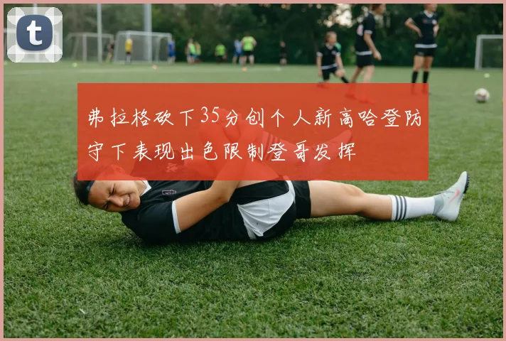 弗拉格砍下35分创个人新高哈登防守下表现出色限制登哥发挥