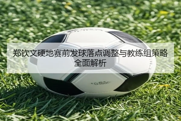 郑钦文硬地赛前发球落点调整与教练组策略全面解析 | ManBetX